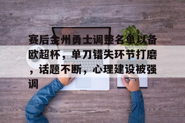 关于赛后金州勇士调整名单以备欧超杯，单刀错失环节打磨，话题不断，心理建设被强调的信息-米兰体育