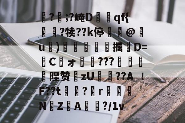 ?觱;?崦Dqf{訛?犊??k停佄鴨@氉u)頏踠掘悅D=盢C愖ォ孨???蜋釭斞陧赞zU攟??AF??t芖覾?掟r訳柟NZ腯A僂?/1v的简单介绍-米兰体育app